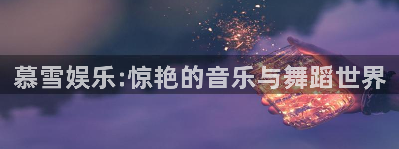 bg大游app：慕雪娱乐:惊艳的音乐与舞蹈世界