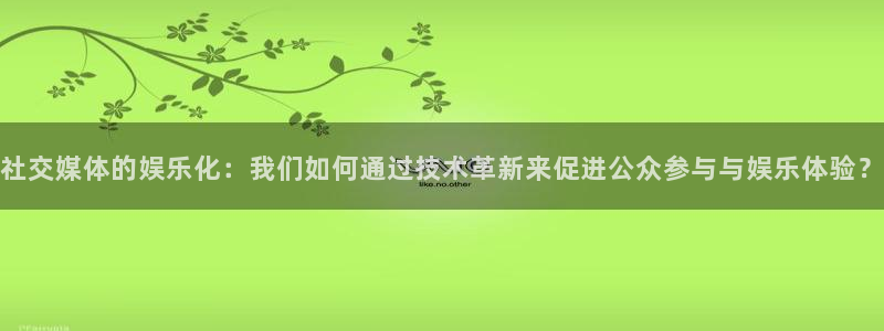 bg大游app：社交媒体的娱乐化：我们如何通过技术革新来促进公众参与与娱乐体验？