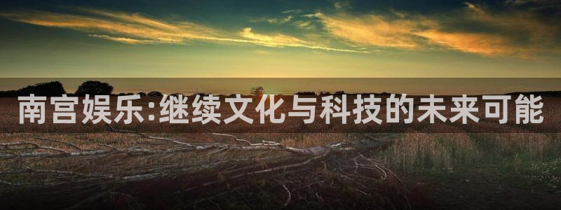 bg大游官网：南宫娱乐:继续文化与科技的未来可能