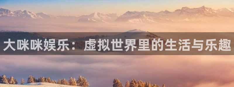 bg大游娱乐：大咪咪娱乐：虚拟世界里的生活与乐趣